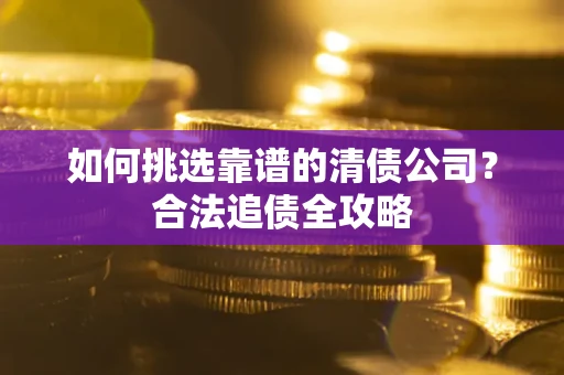 北京如何挑选靠谱的清债公司?合法追债全攻略 北京如何挑选靠谱的清债公司?合法追债全攻略