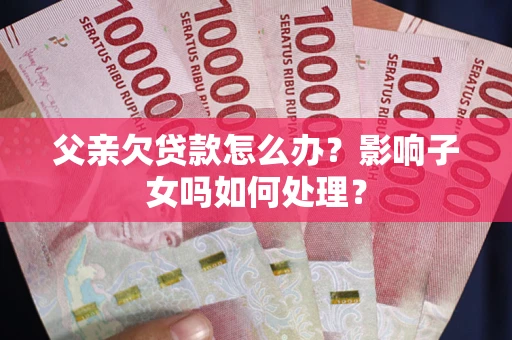 北京父亲欠贷款怎么办？影响子女吗如何处理？