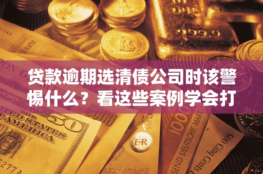 北京贷款逾期选清债公司时该警惕什么？看这些案例学会打翻身仗