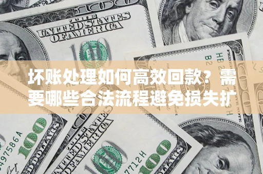 北京坏账处理如何高效回款？需要哪些合法流程避免损失扩大？