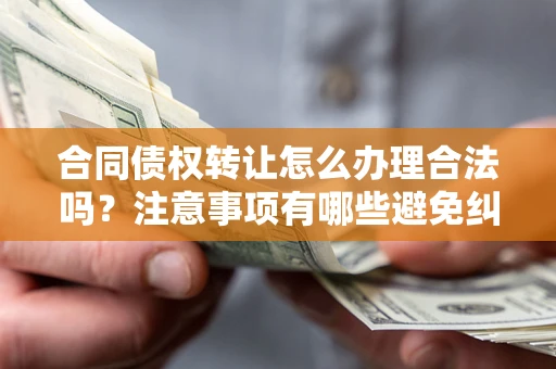 北京合同债权转让怎么办理合法吗？注意事项有哪些避免纠纷？