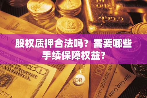 北京股权质押合法吗？需要哪些手续保障权益？