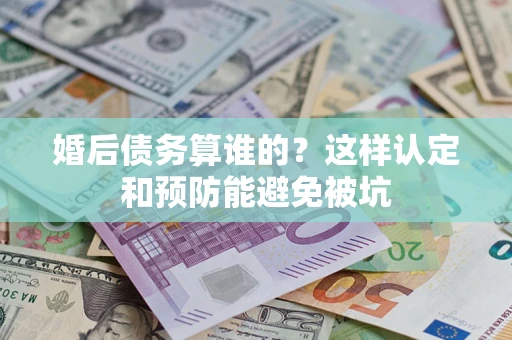 北京婚后债务算谁的？这样认定和预防能避免被坑