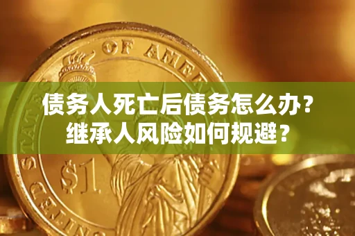北京债务人死亡后债务怎么办？继承人风险如何规避？