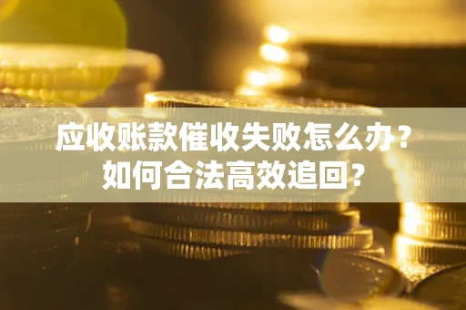 北京应收账款催收失败怎么办？如何合法高效追回？