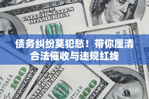 北京债务纠纷莫犯愁！带你厘清合法催收与违规红线