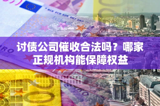 北京讨债公司催收合法吗？哪家正规机构能保障权益