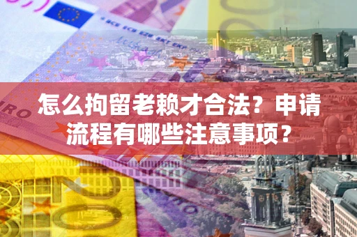 北京怎么拘留老赖才合法？申请流程有哪些注意事项？