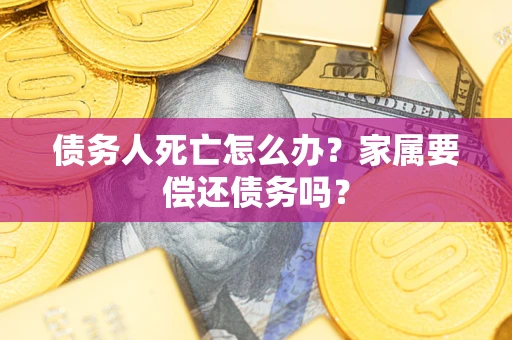 北京债务人死亡怎么办？家属要偿还债务吗？