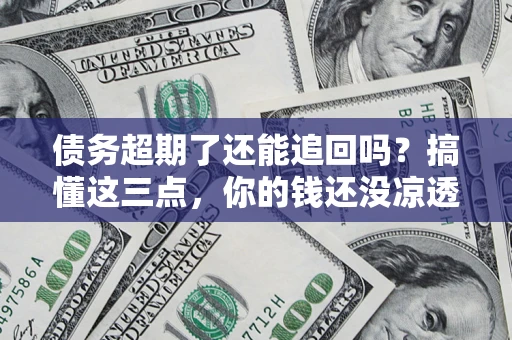 北京债务超期了还能追回吗？搞懂这三点，你的钱还没凉透