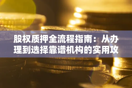 北京股权质押全流程指南：从办理到选择靠谱机构的实用攻略