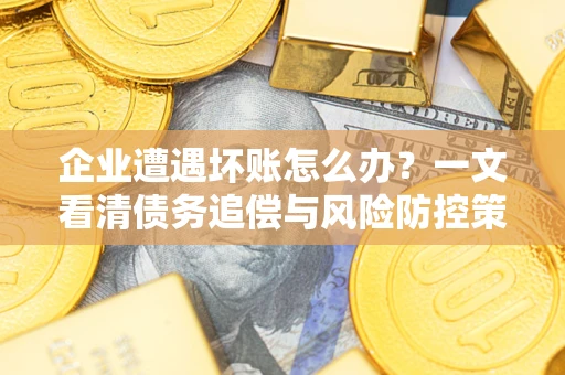 北京企业遭遇坏账怎么办？一文看清债务追偿与风险防控策略