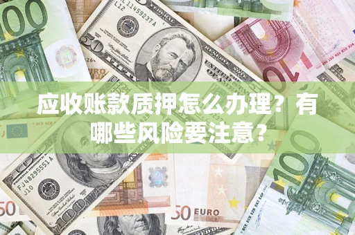 北京应收账款质押怎么办理？有哪些风险要注意？