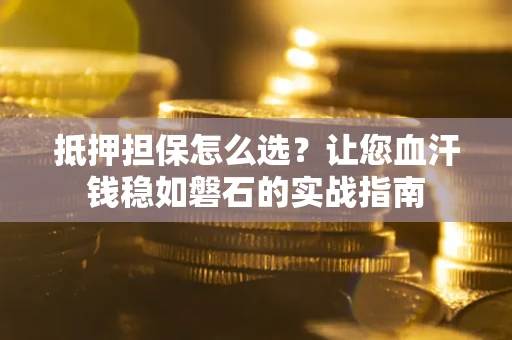 北京抵押担保怎么选？让您血汗钱稳如磐石的实战指南