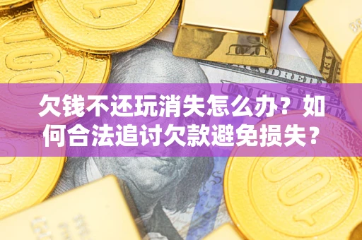 北京欠钱不还玩消失怎么办?如何合法追讨欠款避免损失? 北京欠钱不还玩消失怎么办?如何合法追讨欠款避免损失?