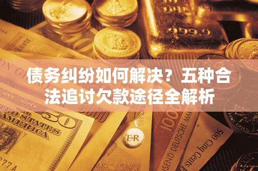 北京债务纠纷如何解决？五种合法追讨欠款途径全解析