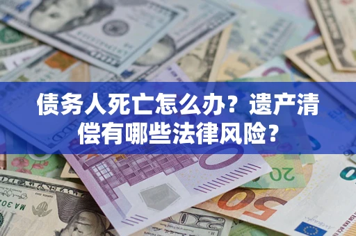 北京债务人死亡怎么办？遗产清偿有哪些法律风险？