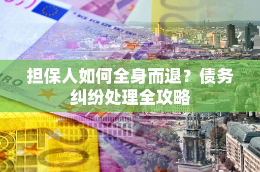 北京担保人如何全身而退？债务纠纷处理全攻略