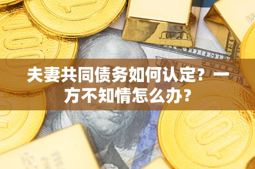 北京夫妻共同债务如何认定？一方不知情怎么办？