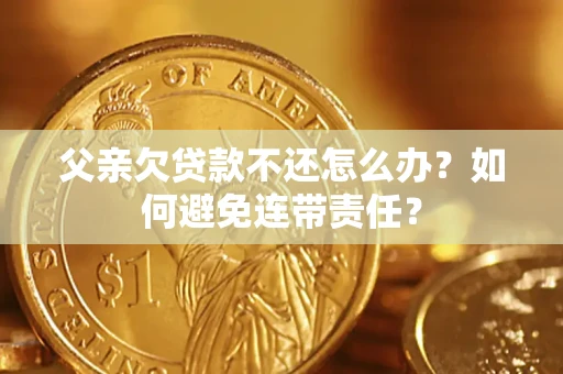 北京父亲欠贷款不还怎么办？如何避免连带责任？