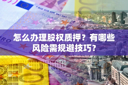 北京怎么办理股权质押？有哪些风险需规避技巧？