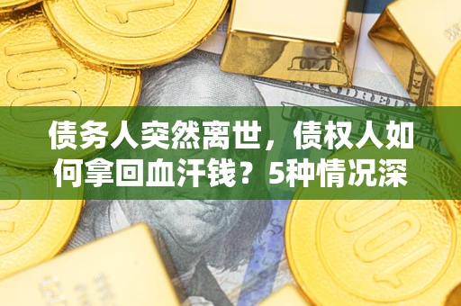 北京债务人突然离世，债权人如何拿回血汗钱？5种情况深度解析