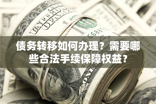 北京债务转移如何办理？需要哪些合法手续保障权益？