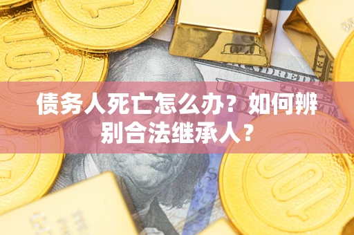 北京债务人死亡怎么办？如何辨别合法继承人？