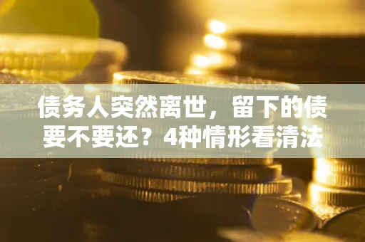北京债务人突然离世，留下的债要不要还？4种情形看清法律判决