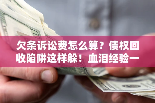 北京欠条诉讼费怎么算？债权回收陷阱这样躲！血泪经验一次讲透