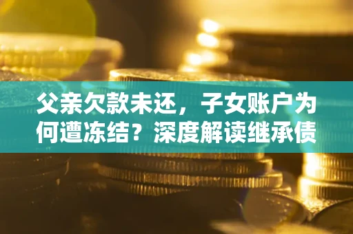 北京父亲欠款未还，子女账户为何遭冻结？深度解读继承债务迷局