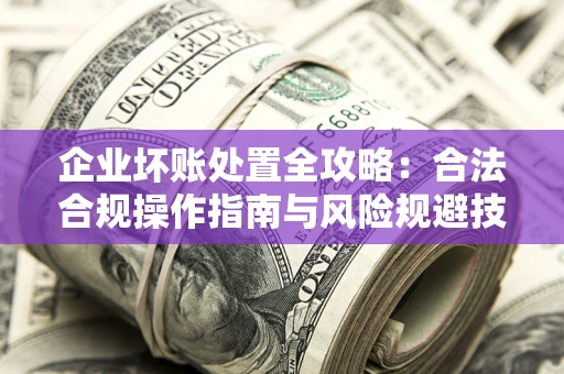 北京企业坏账处置全攻略：合法合规操作指南与风险规避技巧解析