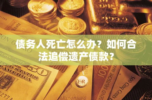 北京债务人死亡怎么办？如何合法追偿遗产债款？