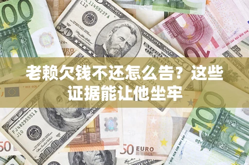 北京老赖欠钱不还怎么告？这些证据能让他坐牢