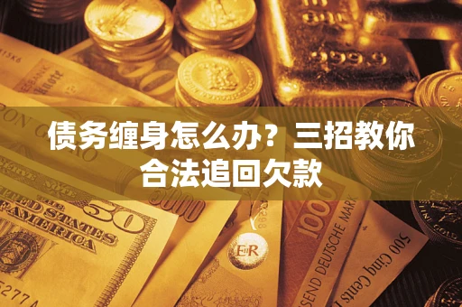 北京债务缠身怎么办？三招教你合法追回欠款
