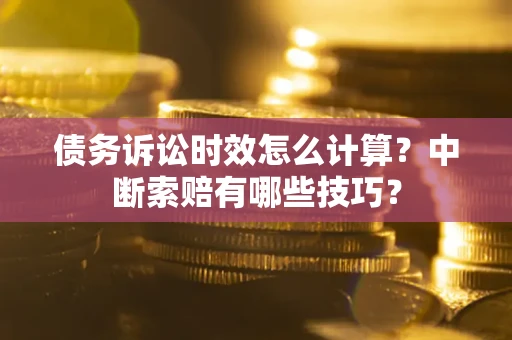 北京债务诉讼时效怎么计算？中断索赔有哪些技巧？