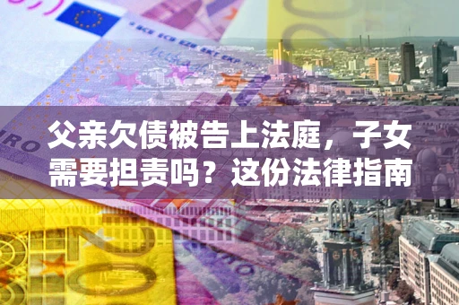 北京父亲欠债被告上法庭，子女需要担责吗？这份法律指南必须看完