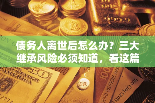 北京债务人离世后怎么办？三大继承风险必须知道，看这篇就够了