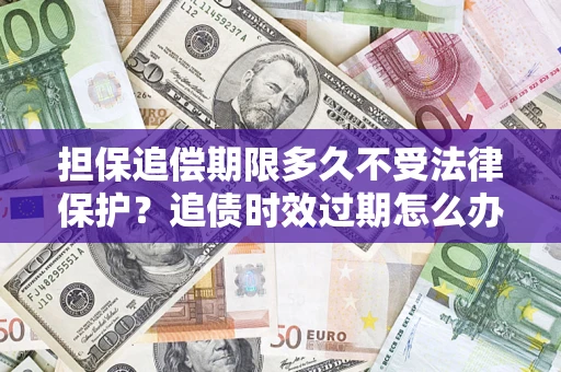 北京担保追偿期限多久不受法律保护？追债时效过期怎么办？