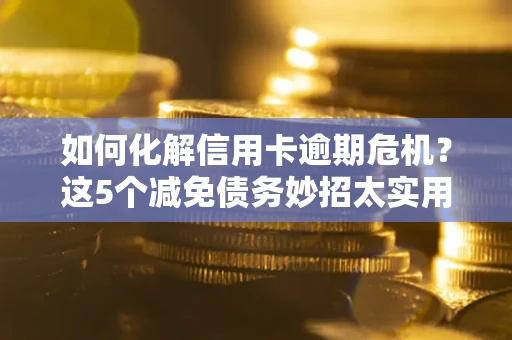 北京如何化解信用卡逾期危机？这5个减免债务妙招太实用