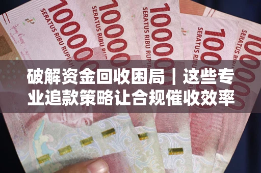 北京破解资金回收困局｜这些专业追款策略让合规催收效率翻倍
