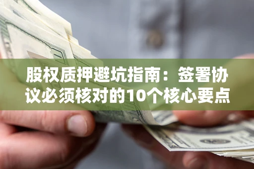 北京股权质押避坑指南:签署协议必须核对的10个核心要点 北京股权质押避坑指南:签署协议必须核对的10个核心要点