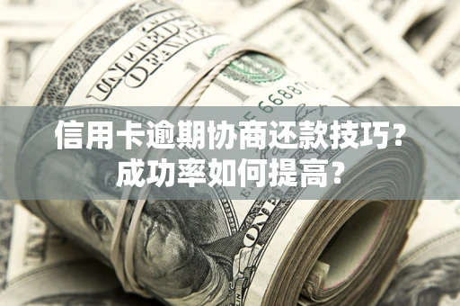 北京信用卡逾期协商还款技巧？成功率如何提高？