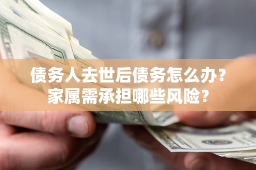 北京债务人去世后债务怎么办？家属需承担哪些风险？