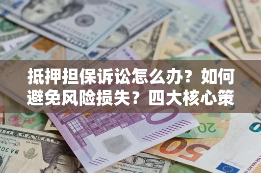 北京抵押担保诉讼怎么办？如何避免风险损失？四大核心策略全解读