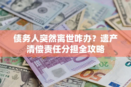 北京债务人突然离世咋办？遗产清偿责任分担全攻略