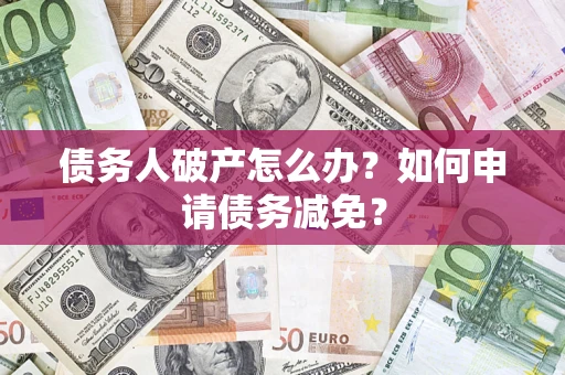 北京债务人破产怎么办？如何申请债务减免？