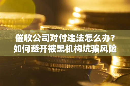 北京催收公司对付违法怎么办？如何避开被黑机构坑骗风险