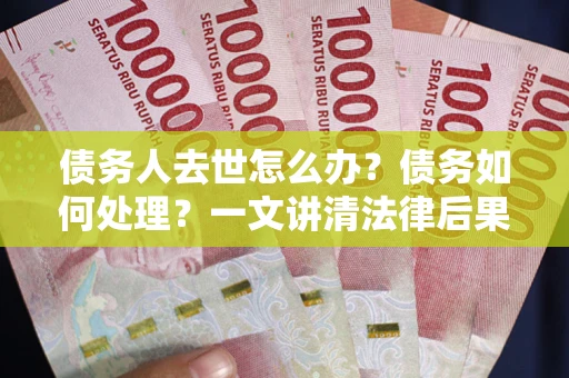 北京债务人去世怎么办？债务如何处理？一文讲清法律后果