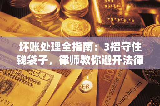 北京坏账处理全指南：3招守住钱袋子，律师教你避开法律雷区